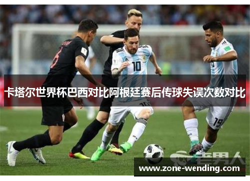 卡塔尔世界杯巴西对比阿根廷赛后传球失误次数对比