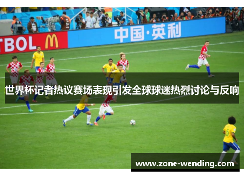 世界杯记者热议赛场表现引发全球球迷热烈讨论与反响