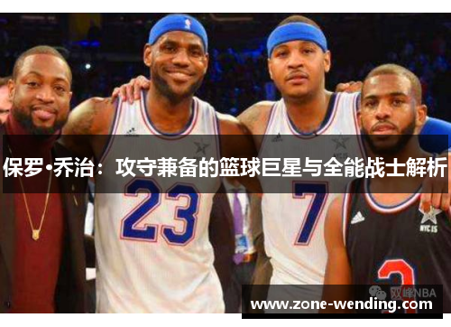 保罗·乔治：攻守兼备的篮球巨星与全能战士解析