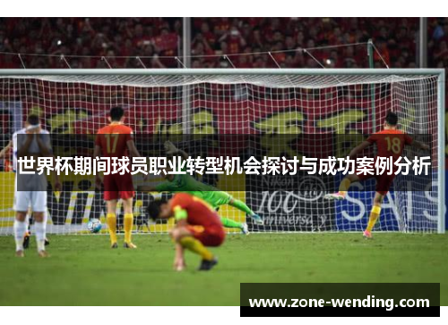 世界杯期间球员职业转型机会探讨与成功案例分析