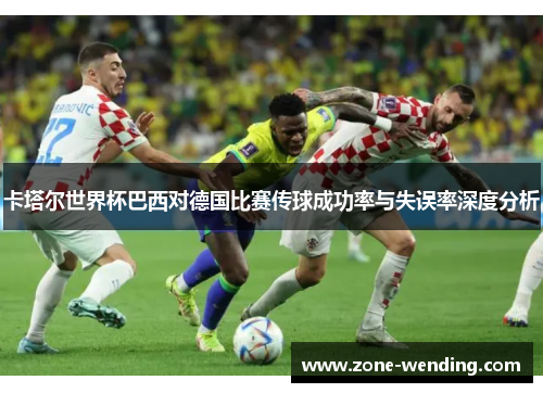 卡塔尔世界杯巴西对德国比赛传球成功率与失误率深度分析