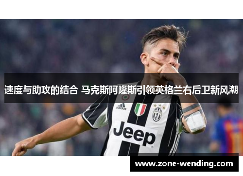 速度与助攻的结合 马克斯阿隆斯引领英格兰右后卫新风潮