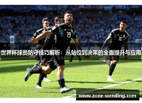 世界杯球员防守技巧解析：从站位到决策的全面提升与应用