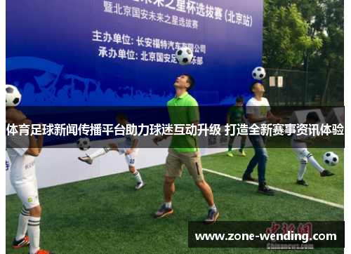 体育足球新闻传播平台助力球迷互动升级 打造全新赛事资讯体验