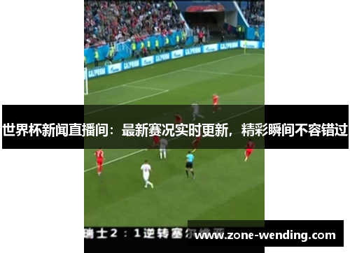 世界杯新闻直播间：最新赛况实时更新，精彩瞬间不容错过
