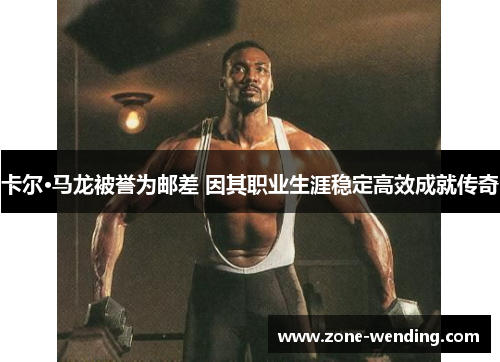 卡尔·马龙被誉为邮差 因其职业生涯稳定高效成就传奇