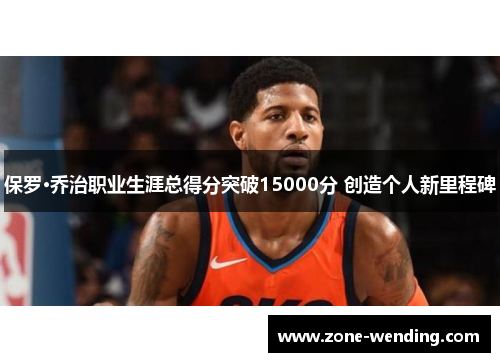保罗·乔治职业生涯总得分突破15000分 创造个人新里程碑