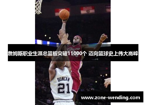 詹姆斯职业生涯总篮板突破11000个 迈向篮球史上伟大高峰
