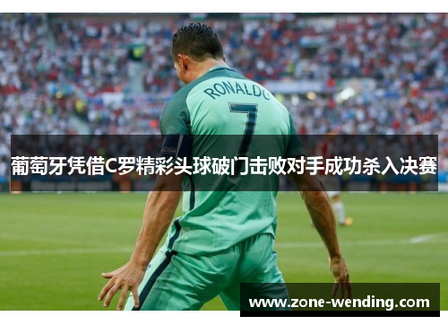 葡萄牙凭借C罗精彩头球破门击败对手成功杀入决赛
