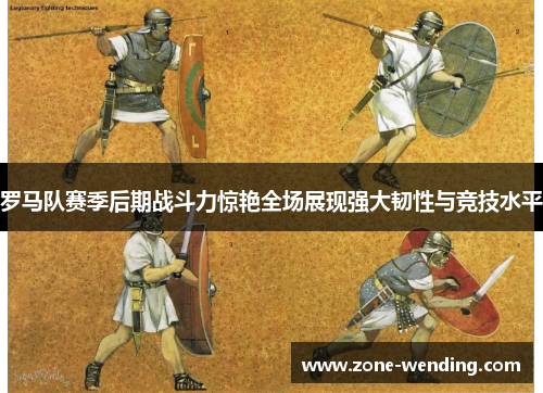 罗马队赛季后期战斗力惊艳全场展现强大韧性与竞技水平