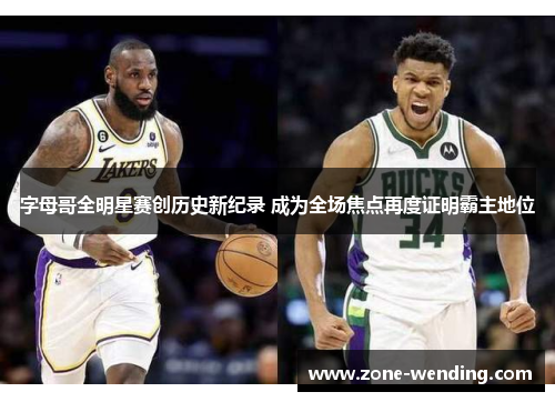 字母哥全明星赛创历史新纪录 成为全场焦点再度证明霸主地位