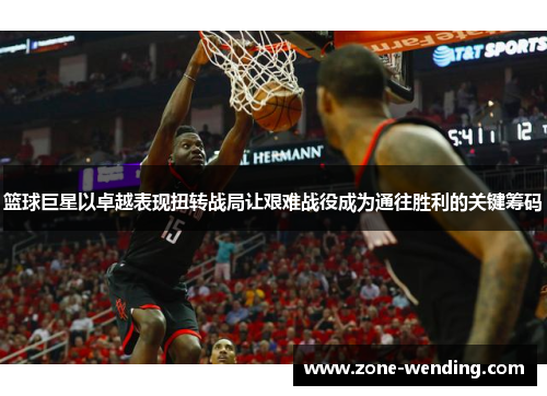 篮球巨星以卓越表现扭转战局让艰难战役成为通往胜利的关键筹码