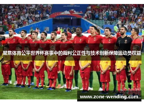 聚焦体育公平世界杯赛事中的裁判公正性与技术创新保障运动员权益