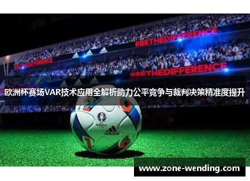 欧洲杯赛场VAR技术应用全解析助力公平竞争与裁判决策精准度提升