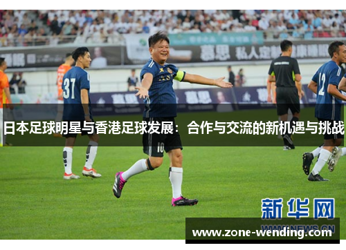日本足球明星与香港足球发展：合作与交流的新机遇与挑战