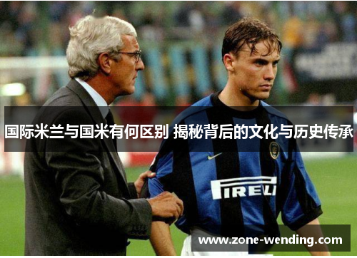 国际米兰与国米有何区别 揭秘背后的文化与历史传承