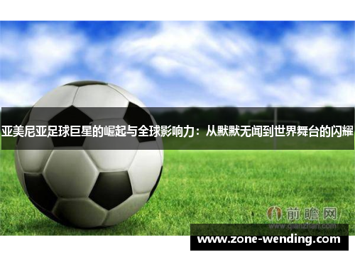 亚美尼亚足球巨星的崛起与全球影响力：从默默无闻到世界舞台的闪耀