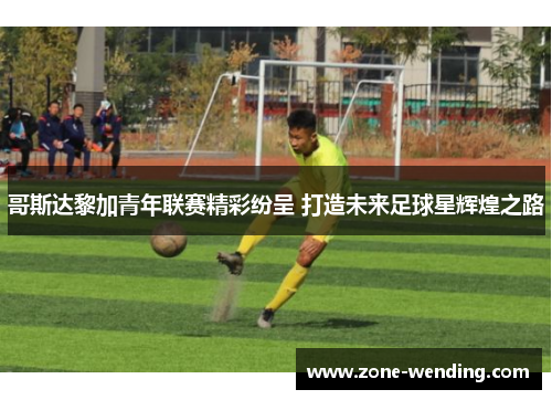 哥斯达黎加青年联赛精彩纷呈 打造未来足球星辉煌之路