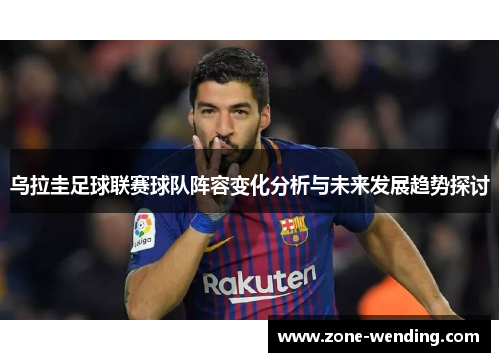 乌拉圭足球联赛球队阵容变化分析与未来发展趋势探讨