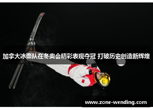 加拿大冰壶队在冬奥会精彩表现夺冠 打破历史创造新辉煌