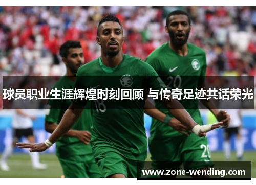 球员职业生涯辉煌时刻回顾 与传奇足迹共话荣光