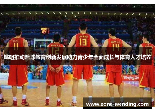 姚明推动篮球教育创新发展助力青少年全面成长与体育人才培养