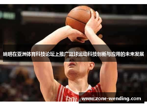 姚明在亚洲体育科技论坛上推广篮球运动科技创新与应用的未来发展