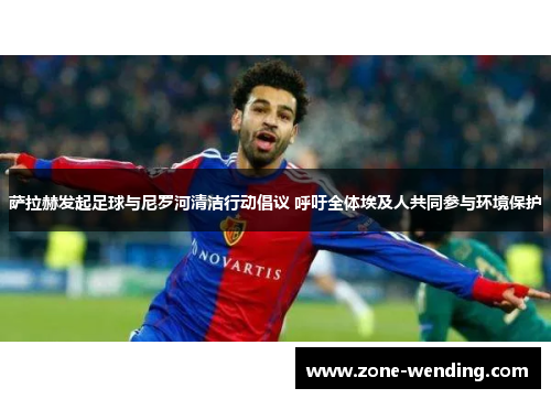 萨拉赫发起足球与尼罗河清洁行动倡议 呼吁全体埃及人共同参与环境保护