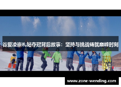 谷爱凌崇礼站夺冠背后故事：坚持与挑战铸就巅峰时刻