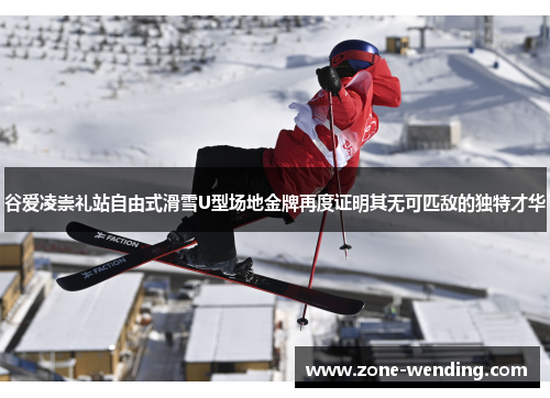 谷爱凌崇礼站自由式滑雪U型场地金牌再度证明其无可匹敌的独特才华