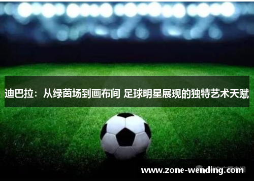 迪巴拉：从绿茵场到画布间 足球明星展现的独特艺术天赋