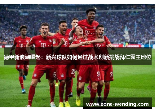 德甲新浪潮崛起：新兴球队如何通过战术创新挑战拜仁霸主地位