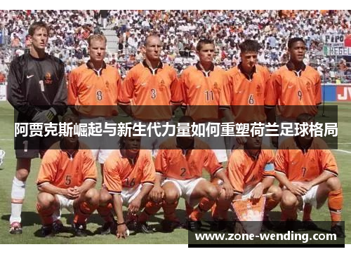 阿贾克斯崛起与新生代力量如何重塑荷兰足球格局