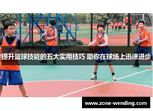 提升篮球技能的五大实用技巧 助你在球场上迅速进步