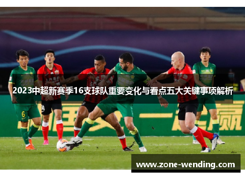 2023中超新赛季16支球队重要变化与看点五大关键事项解析