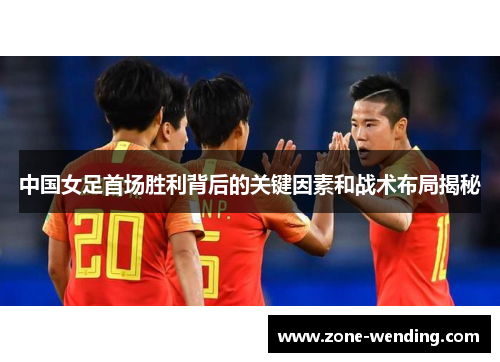 中国女足首场胜利背后的关键因素和战术布局揭秘