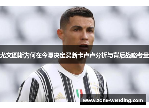 尤文图斯为何在今夏决定买断卡卢卢分析与背后战略考量