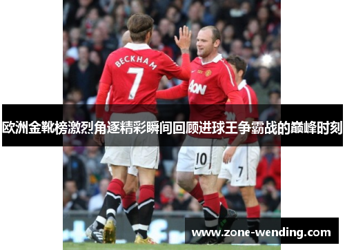 欧洲金靴榜激烈角逐精彩瞬间回顾进球王争霸战的巅峰时刻