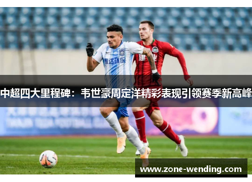 中超四大里程碑：韦世豪周定洋精彩表现引领赛季新高峰