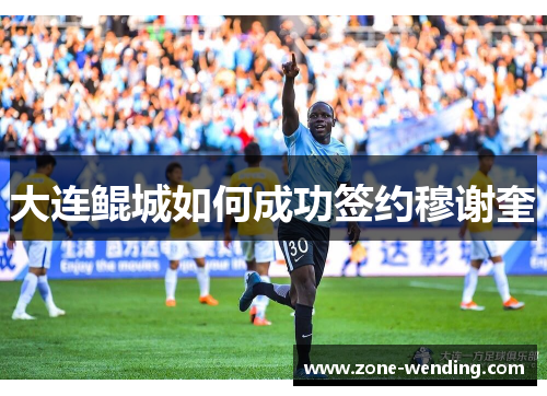 大连鲲城如何成功签约穆谢奎