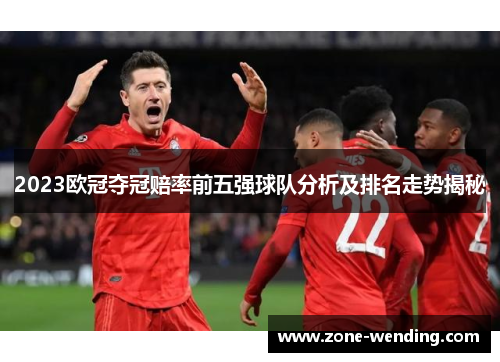 2023欧冠夺冠赔率前五强球队分析及排名走势揭秘