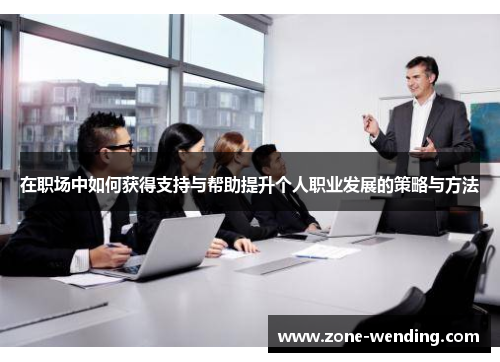 在职场中如何获得支持与帮助提升个人职业发展的策略与方法