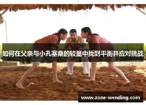 如何在父亲与小孔塞桑的较量中找到平衡并应对挑战
