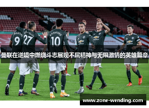 曼联在逆境中燃烧斗志展现不屈精神与无限激情的英雄篇章