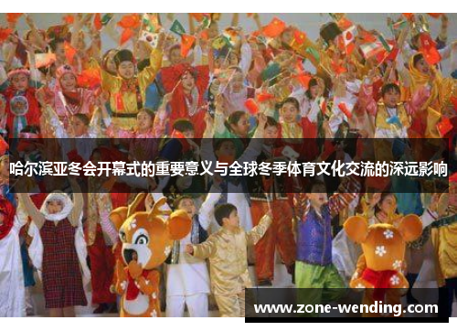 哈尔滨亚冬会开幕式的重要意义与全球冬季体育文化交流的深远影响