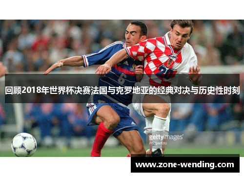 回顾2018年世界杯决赛法国与克罗地亚的经典对决与历史性时刻