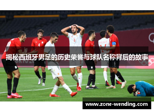 揭秘西班牙男足的历史荣誉与球队名称背后的故事