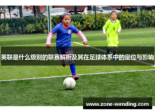英联是什么级别的联赛解析及其在足球体系中的定位与影响