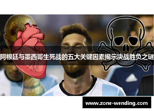 阿根廷与墨西哥生死战的五大关键因素揭示决战胜负之谜