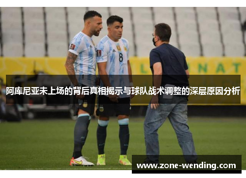 阿库尼亚未上场的背后真相揭示与球队战术调整的深层原因分析